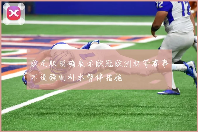 欧足联明确表示欧冠欧洲杯等赛事不设强制补水暂停措施