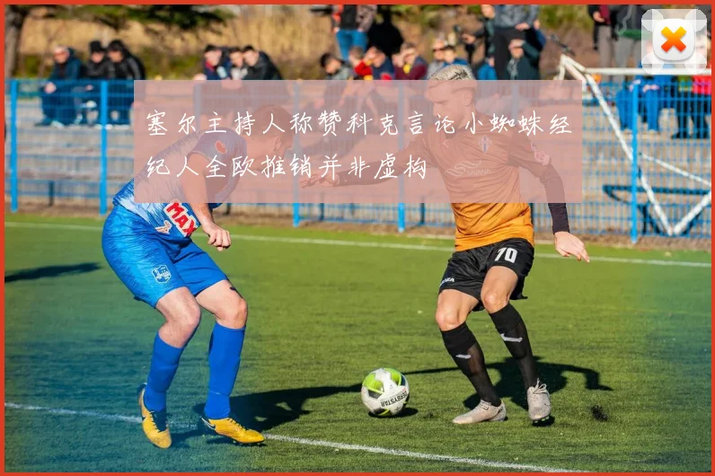 塞尔主持人称赞科克言论小蜘蛛经纪人全欧推销并非虚构