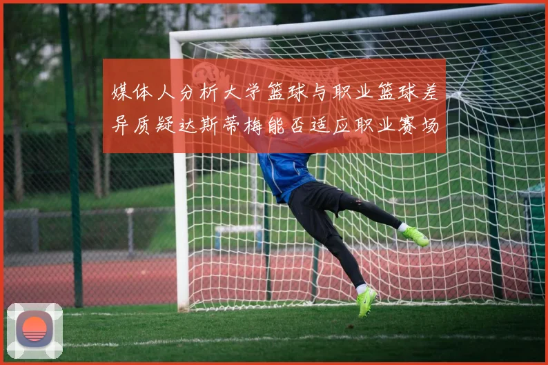 媒体人分析大学篮球与职业篮球差异质疑达斯蒂梅能否适应职业赛场